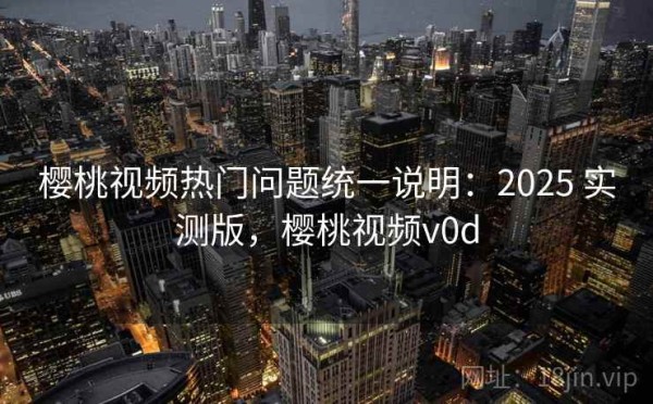 樱桃视频热门问题统一说明：2025 实测版，樱桃视频v0d