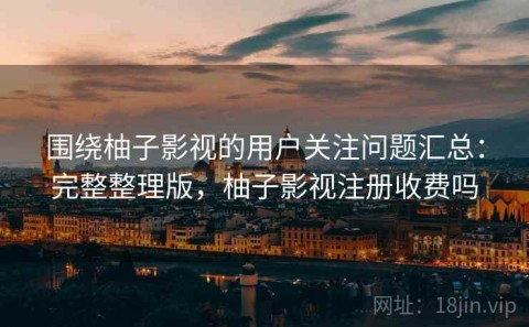 围绕柚子影视的用户关注问题汇总：完整整理版，柚子影视注册收费吗