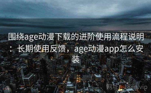 围绕age动漫下载的进阶使用流程说明：长期使用反馈，age动漫app怎么安装