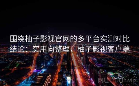 围绕柚子影视官网的多平台实测对比结论：实用向整理，柚子影视客户端