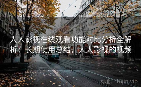 人人影视在线观看功能对比分析全解析：长期使用总结，人人影视的视频