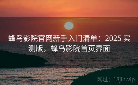 蜂鸟影院官网新手入门清单：2025 实测版，蜂鸟影院首页界面