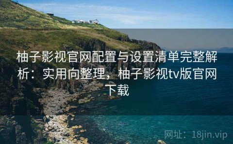 柚子影视官网配置与设置清单完整解析：实用向整理，柚子影视tv版官网下载