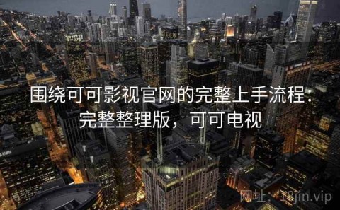 围绕可可影视官网的完整上手流程：完整整理版，可可电视