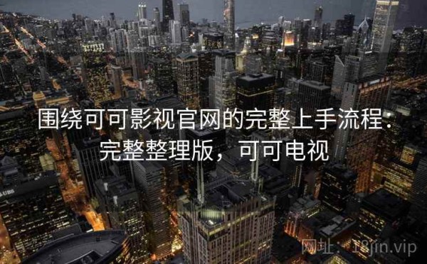 围绕可可影视官网的完整上手流程：完整整理版，可可电视