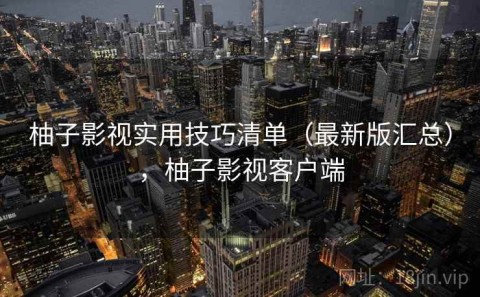 柚子影视实用技巧清单（最新版汇总），柚子影视客户端