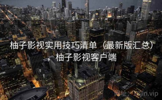 柚子影视实用技巧清单（最新版汇总），柚子影视客户端