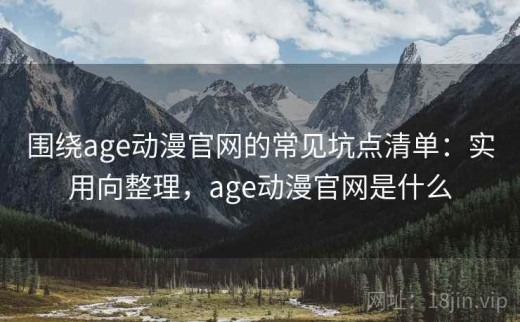 围绕age动漫官网的常见坑点清单：实用向整理，age动漫官网是什么