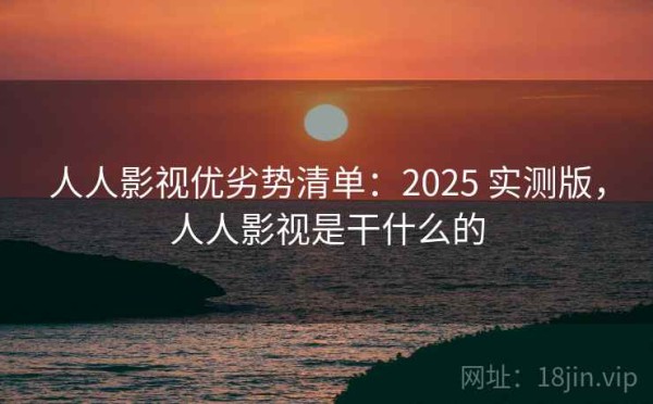 人人影视优劣势清单：2025 实测版，人人影视是干什么的