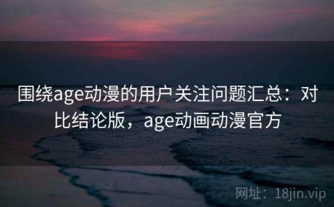 围绕age动漫的用户关注问题汇总：对比结论版，age动画动漫官方