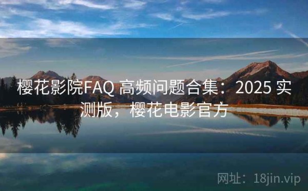 樱花影院FAQ 高频问题合集：2025 实测版，樱花电影官方