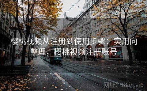 樱桃视频从注册到使用步骤：实用向整理，樱桃视频注册账号