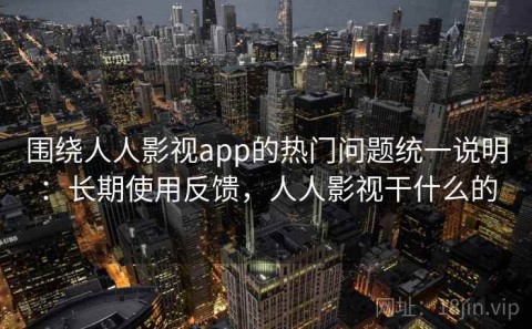 围绕人人影视app的热门问题统一说明：长期使用反馈，人人影视干什么的