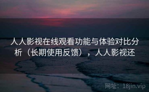 人人影视在线观看功能与体验对比分析（长期使用反馈），人人影视还