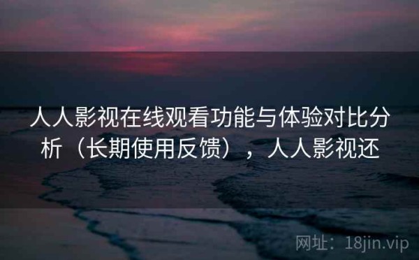 人人影视在线观看功能与体验对比分析（长期使用反馈），人人影视还