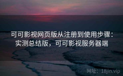 可可影视网页版从注册到使用步骤：实测总结版，可可影视服务器端