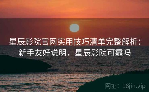 星辰影院官网实用技巧清单完整解析：新手友好说明，星辰影院可靠吗