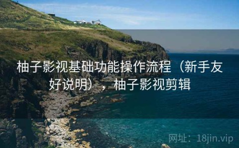 柚子影视基础功能操作流程（新手友好说明），柚子影视剪辑