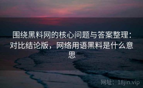 围绕黑料网的核心问题与答案整理：对比结论版，网络用语黑料是什么意思