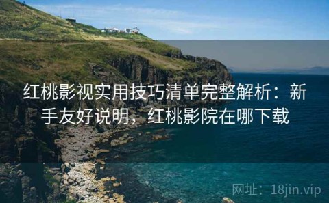 红桃影视实用技巧清单完整解析：新手友好说明，红桃影院在哪下载