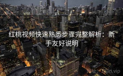 红桃视频快速熟悉步骤完整解析：新手友好说明