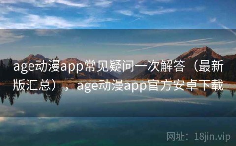 age动漫app常见疑问一次解答（最新版汇总），age动漫app官方安卓下载
