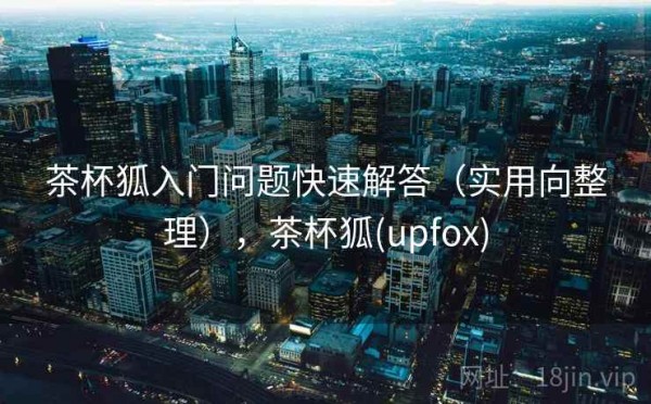 茶杯狐入门问题快速解答（实用向整理），茶杯狐(upfox)