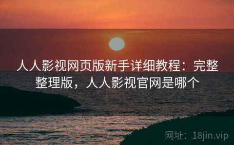 人人影视网页版新手详细教程：完整整理版，人人影视官网是哪个