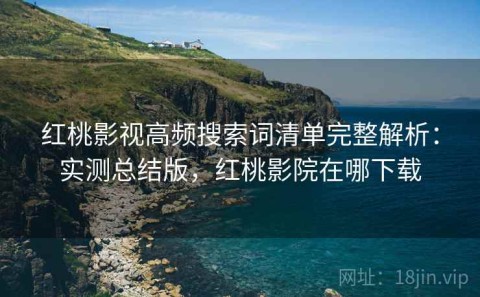 红桃影视高频搜索词清单完整解析：实测总结版，红桃影院在哪下载