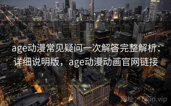 age动漫常见疑问一次解答完整解析：详细说明版，age动漫动画官网链接