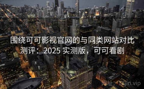 围绕可可影视官网的与同类网站对比测评：2025 实测版，可可看剧