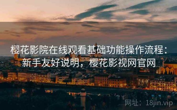 樱花影院在线观看基础功能操作流程：新手友好说明，樱花影视网官网