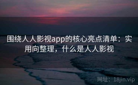 围绕人人影视app的核心亮点清单：实用向整理，什么是人人影视