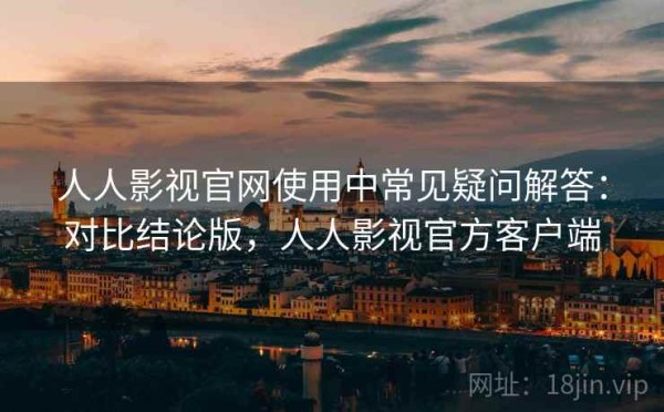 人人影视官网使用中常见疑问解答：对比结论版，人人影视官方客户端