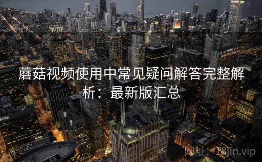 蘑菇视频使用中常见疑问解答完整解析：最新版汇总