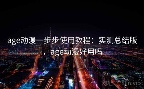 age动漫一步步使用教程：实测总结版，age动漫好用吗
