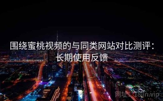 围绕蜜桃视频的与同类网站对比测评：长期使用反馈