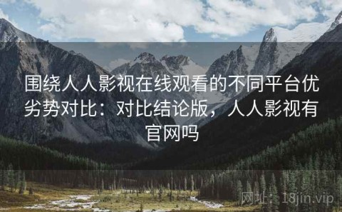 围绕人人影视在线观看的不同平台优劣势对比：对比结论版，人人影视有官网吗