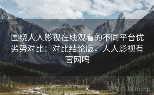 围绕人人影视在线观看的不同平台优劣势对比：对比结论版，人人影视有官网吗