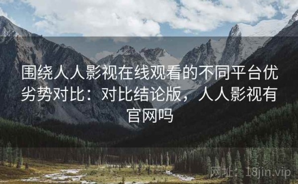围绕人人影视在线观看的不同平台优劣势对比：对比结论版，人人影视有官网吗