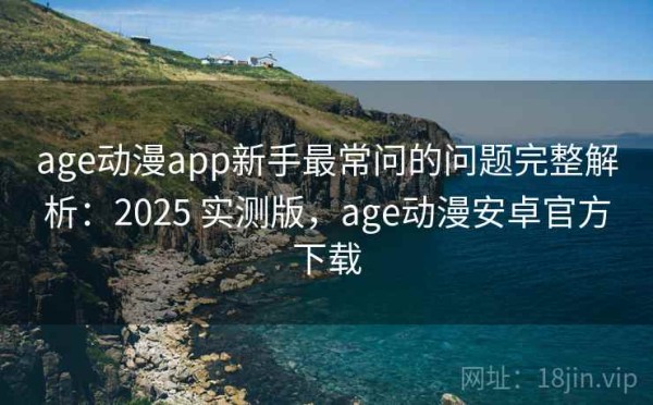 age动漫app新手最常问的问题完整解析：2025 实测版，age动漫安卓官方下载
