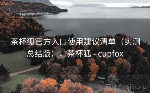茶杯狐官方入口使用建议清单（实测总结版），茶杯狐 - cupfox
