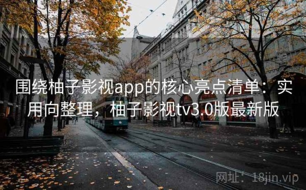 围绕柚子影视app的核心亮点清单：实用向整理，柚子影视tv3.0版最新版