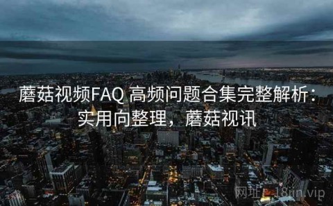蘑菇视频FAQ 高频问题合集完整解析：实用向整理，蘑菇视讯