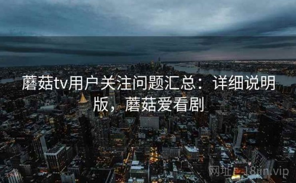 蘑菇tv用户关注问题汇总：详细说明版，蘑菇爱看剧