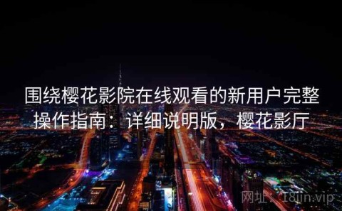 围绕樱花影院在线观看的新用户完整操作指南：详细说明版，樱花影厅