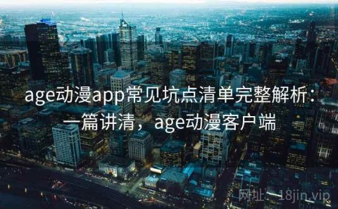 age动漫app常见坑点清单完整解析：一篇讲清，age动漫客户端