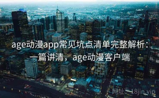 age动漫app常见坑点清单完整解析：一篇讲清，age动漫客户端