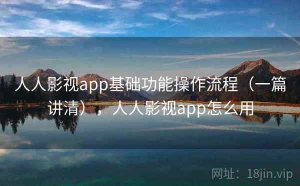 人人影视app基础功能操作流程（一篇讲清），人人影视app怎么用