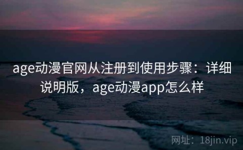 age动漫官网从注册到使用步骤：详细说明版，age动漫app怎么样